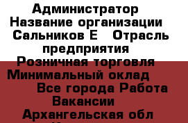 Администратор › Название организации ­ Сальников Е › Отрасль предприятия ­ Розничная торговля › Минимальный оклад ­ 15 000 - Все города Работа » Вакансии   . Архангельская обл.,Коряжма г.